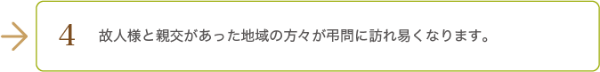 故人様と親交があった地域の方々が弔問に訪れ易くなります。