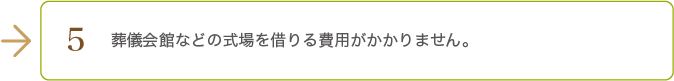 葬儀会館などの式場を借りる費用がかかりません。