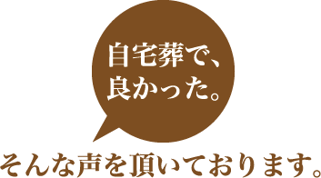 「自宅葬で良かった」そんな声を頂いております。