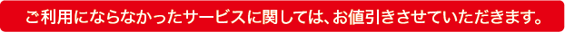 ご利用にならなかったサービスに関しては、お値引きさせていただきます